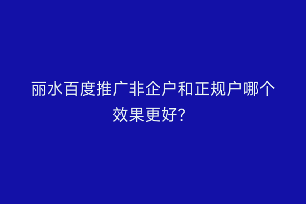 丽水百度推广非企户和正规户哪个效果更好？