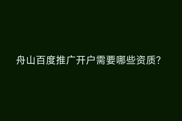 舟山百度推广开户需要哪些资质？