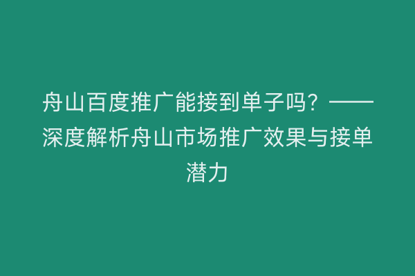 舟山百度推广能接到单子吗?——深度解析舟山市场推广效果与接单潜力