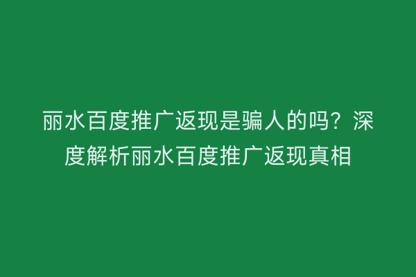 丽水百度推广返现是骗人的吗?深度解析丽水百度推广返现真相