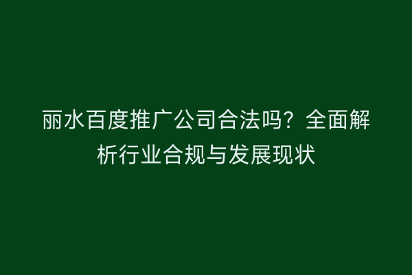 丽水百度推广公司合法吗?全面解析行业合规与发展现状