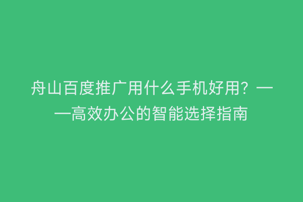 舟山百度推广用什么手机好用?——高效办公的智能选择指南