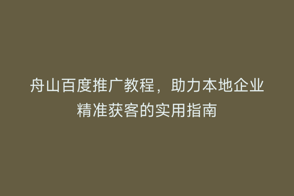 舟山百度推广教程,助力本地企业精准获客的实用指南