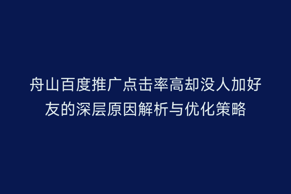 舟山百度推广点击率高却没人加好友的深层原因解析与优化策略