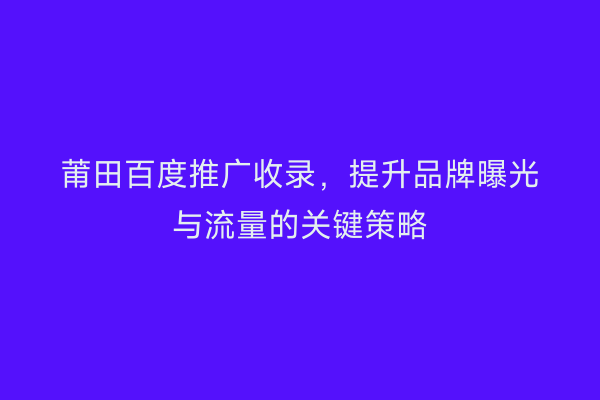 莆田百度推广收录,提升品牌曝光与流量的关键策略