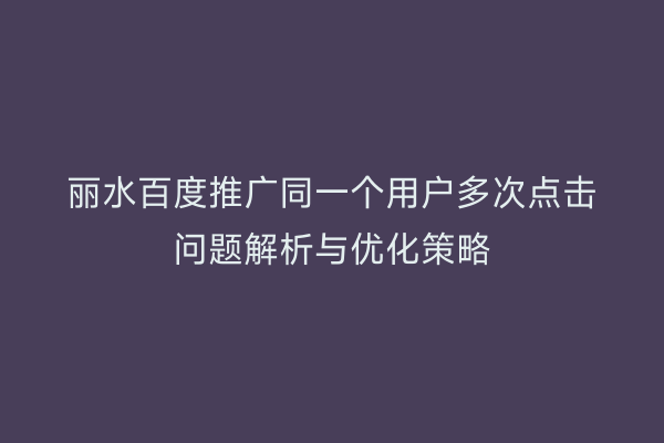 丽水百度推广同一个用户多次点击问题解析与优化策略