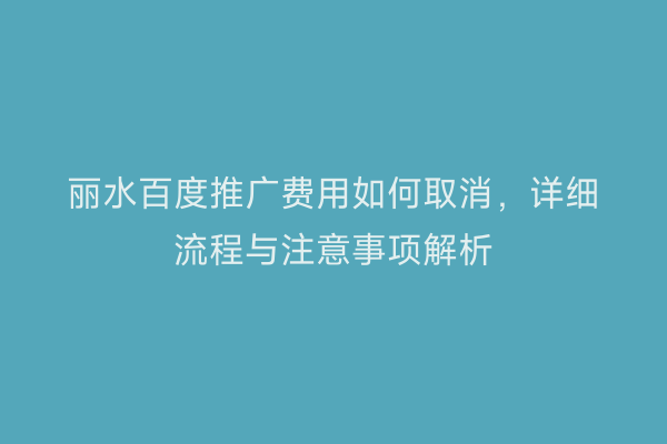 丽水百度推广费用如何取消,详细流程与注意事项解析