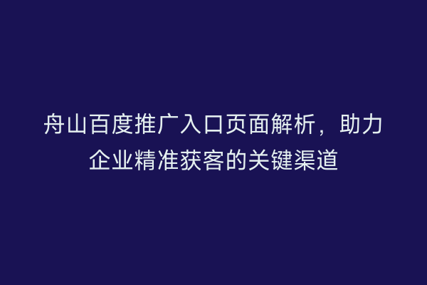 舟山百度推广入口页面解析,助力企业精准获客的关键渠道