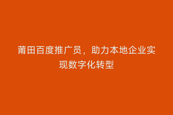 莆田百度推广员,助力本地企业实现数字化转型
