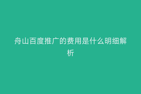 舟山百度推广的费用是什么明细解析
