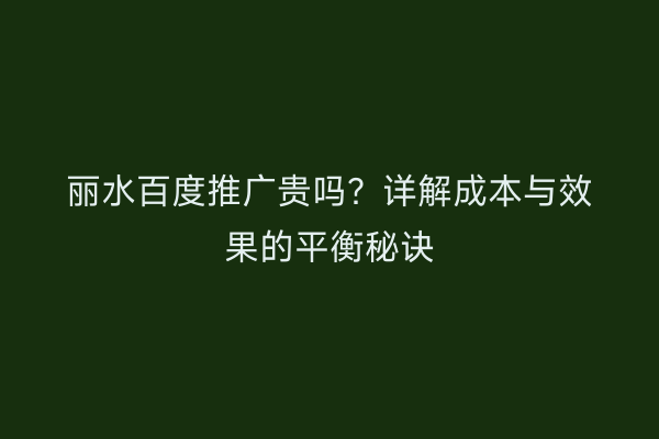 丽水百度推广贵吗?详解成本与效果的平衡秘诀