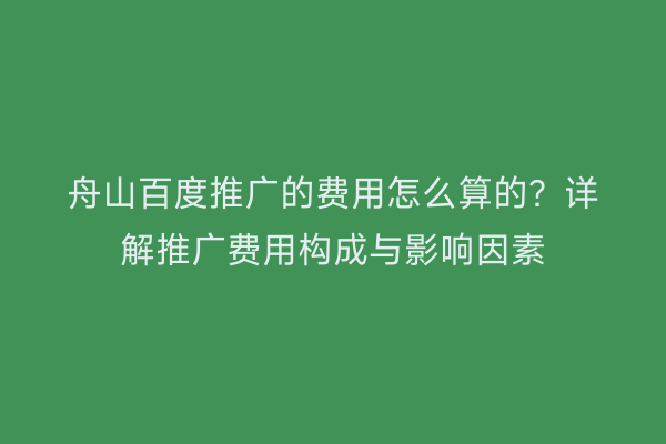 舟山百度推广的费用怎么算的?详解推广费用构成与影响因素