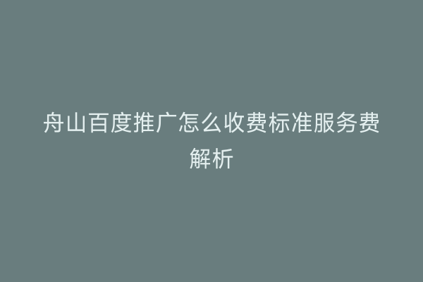 舟山百度推广怎么收费标准服务费解析