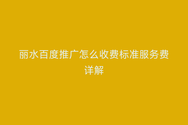 丽水百度推广怎么收费标准服务费详解