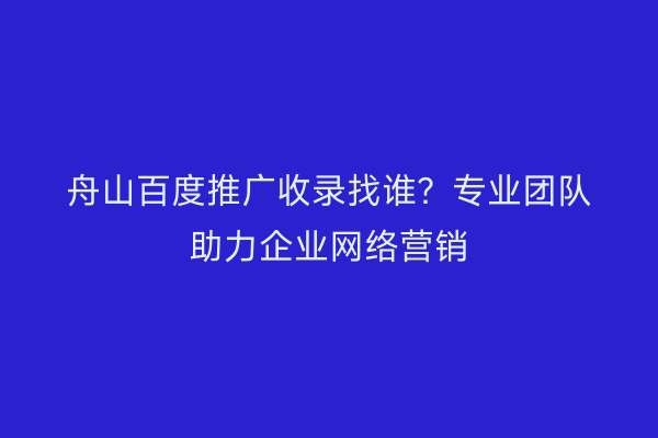 舟山百度推广收录找谁?专业团队助力企业网络营销