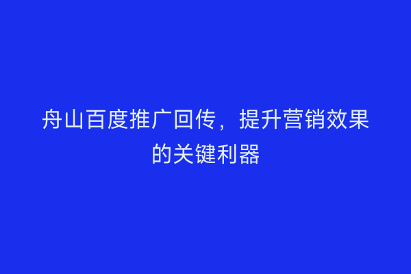 舟山百度推广回传,提升营销效果的关键利器