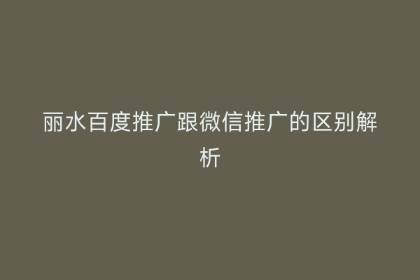 丽水百度推广跟微信推广的区别解析