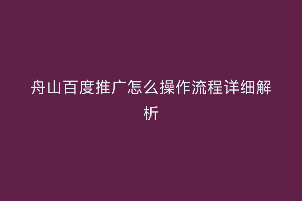 舟山百度推广怎么操作流程详细解析