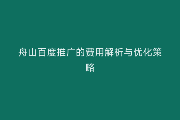 舟山百度推广的费用解析与优化策略