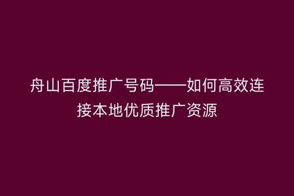 舟山百度推广号码——如何高效连接本地优质推广资源
