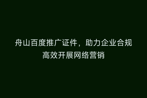舟山百度推广证件,助力企业合规高效开展网络营销