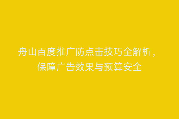 舟山百度推广防点击技巧全解析,保障广告效果与预算安全