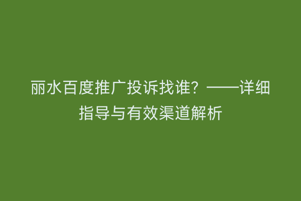 丽水百度推广投诉找谁?——详细指导与有效渠道解析