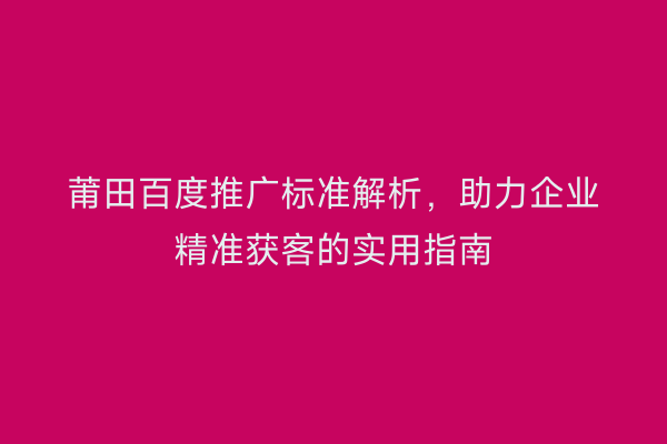 莆田百度推广标准解析,助力企业精准获客的实用指南