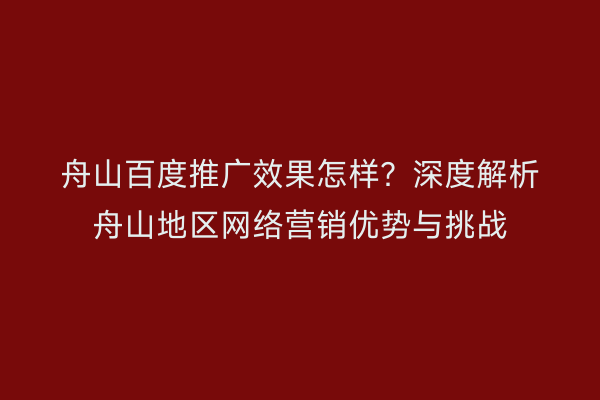 舟山百度推广效果怎样?深度解析舟山地区网络营销优势与挑战