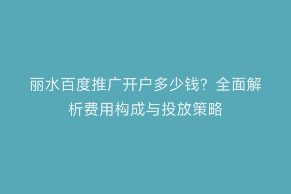丽水百度推广开户多少钱?全面解析费用构成与投放策略