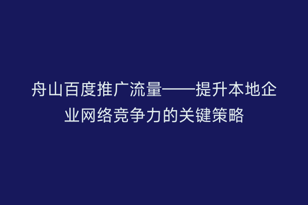 舟山百度推广流量——提升本地企业网络竞争力的关键策略