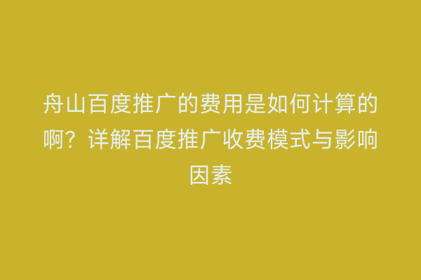 舟山百度推广的费用是如何计算的啊?详解百度推广收费模式与影响因素