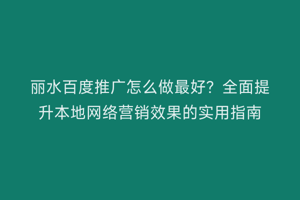 丽水百度推广怎么做最好？全面提升本地网络营销效果的实用指南