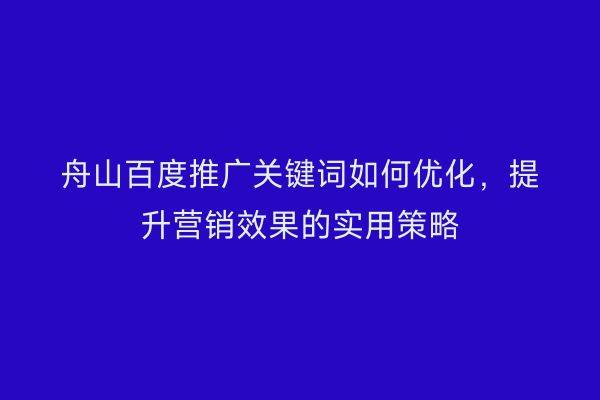 舟山百度推广关键词如何优化,提升营销效果的实用策略
