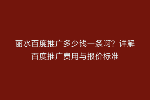 丽水百度推广多少钱一条啊?详解百度推广费用与报价标准