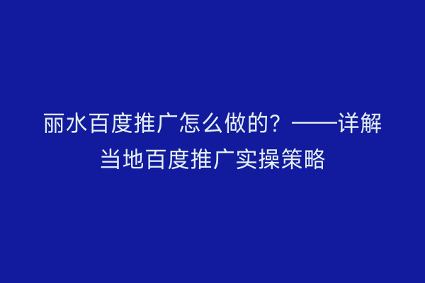 丽水百度推广怎么做的?——详解当地百度推广实操策略