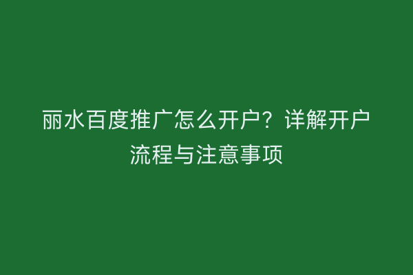 丽水百度推广怎么开户?详解开户流程与注意事项