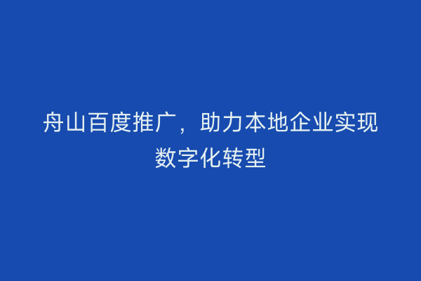 舟山百度推广,助力本地企业实现数字化转型