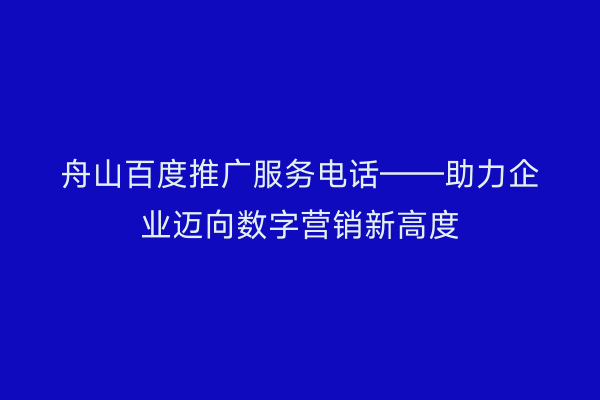 舟山百度推广服务电话——助力企业迈向数字营销新高度