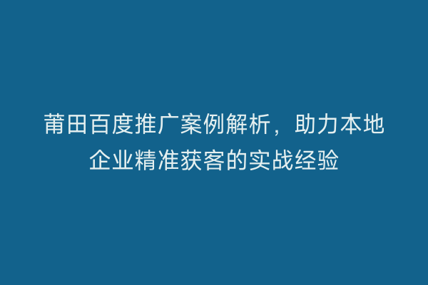 莆田百度推广案例解析,助力本地企业精准获客的实战经验