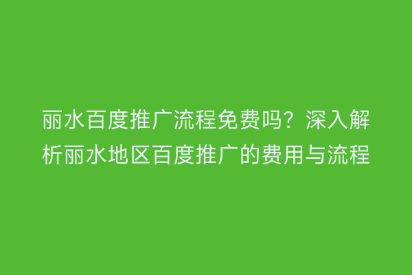丽水百度推广流程免费吗?深入解析丽水地区百度推广的费用与流程