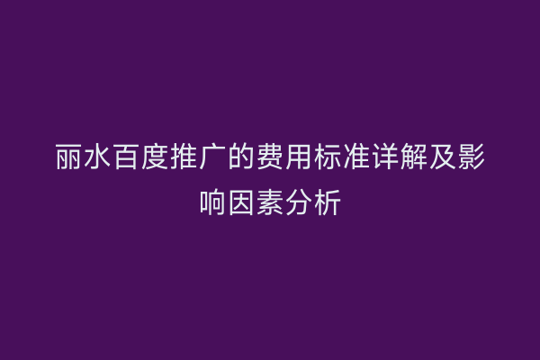丽水百度推广的费用标准详解及影响因素分析