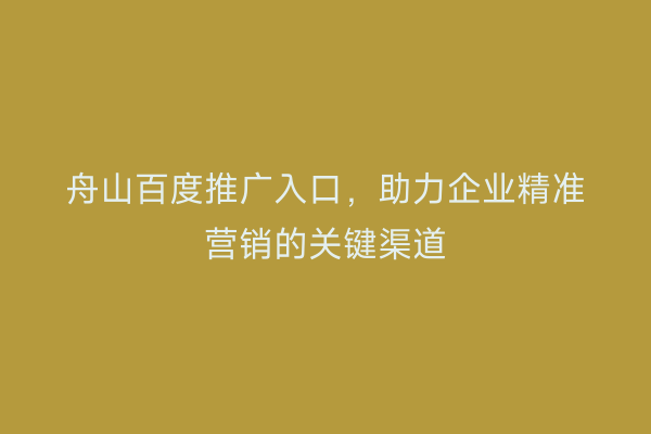 舟山百度推广入口,助力企业精准营销的关键渠道