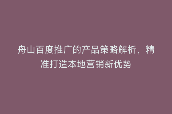 舟山百度推广的产品策略解析，精准打造本地营销新优势