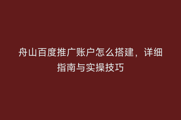 舟山百度推广账户怎么搭建,详细指南与实操技巧