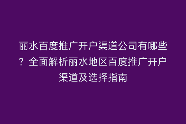 丽水百度推广开户渠道公司有哪些?全面解析丽水地区百度推广开户渠道及选择指南