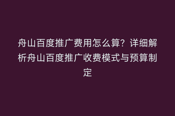 舟山百度推广费用怎么算？详细解析舟山百度推广收费模式与预算制定
