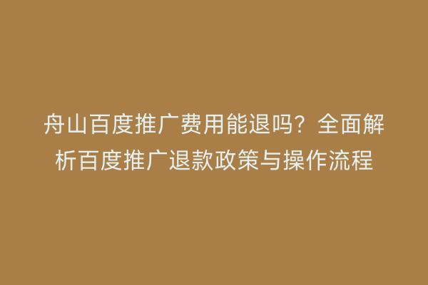 舟山百度推广费用能退吗?全面解析百度推广退款政策与操作流程