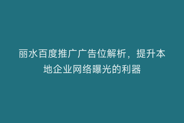 丽水百度推广广告位解析,提升本地企业网络曝光的利器