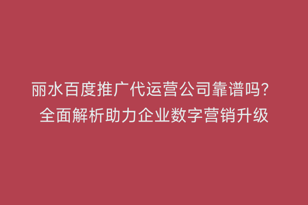 丽水百度推广代运营公司靠谱吗?全面解析助力企业数字营销升级